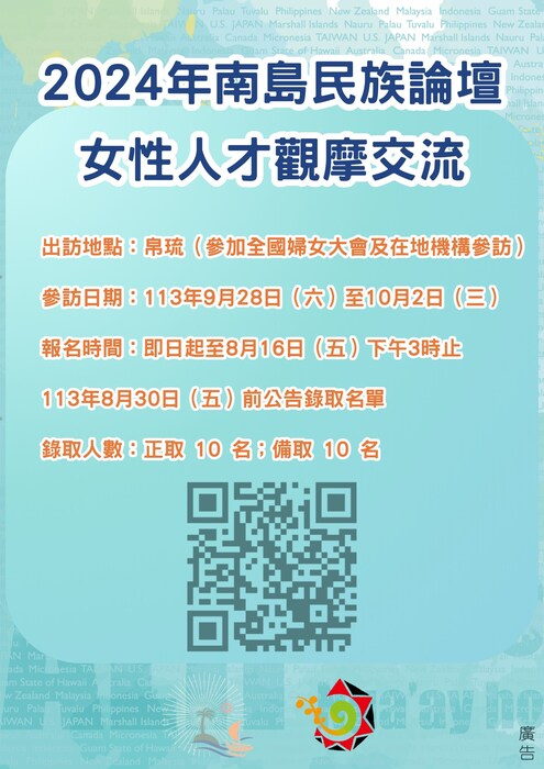 世界地圖背景圖，有Qrcode連結-2024年南島民族論壇女性人才觀摩交流-出訪地點:帛琉(參加全國婦女大會及在地機構參訪)-參訪日期:113年9月28日(六)至10月2日(三)-報名時間:即日起至8月16日(五)下午3時止-113年8月30(五)前公告錄取名單-錄取人數:正取10名；備取10名