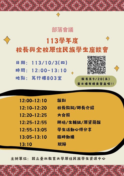 【部落會議】113學年度校長與全校原住民族學生座談會   🙋🏻‍♀️Lokah su!  漫長的暑假中，生活還好嗎？ 🙋🏻‍♀️新生們 有好好適應校園新生活了嗎？ 本校一年一度的🏘️部落會議🏘️來嚕！ 🎁想要知道原民生在校內有哪些資源嗎？ 🎁想要知道原民生在校內有哪些精彩的活動嗎？ 🎁想要拿到精美的餐盒嗎？ 那就來參加部落會議吧！ 校長、師培處、學務處生輔組以及原資中心親自為您解答 還有原緣社的朋友們會帶你認識校園生態喔 無論是舊生或是新生都非常非常歡迎~ 不要猶豫！快！手刀報名下去了！ 📌時間：10/3(四) 12:00-13:10 📌地點：篤行樓803室 📌有填表單者當日有餐盒及學餐抵用券100元，請同學準時出席 📌活動流程：    12:00-12:10  報到    12:10-12:20  校長致詞/師長介紹    12:20-12:25  大合照    12:25-12:55  師培/生輔組/原資簡報    12:55-13:05  學生活動心得分享    13:05-13:10  臨時動議    13:10             賦歸 📌報名截止至9/20(五)    不能拖拖病喔