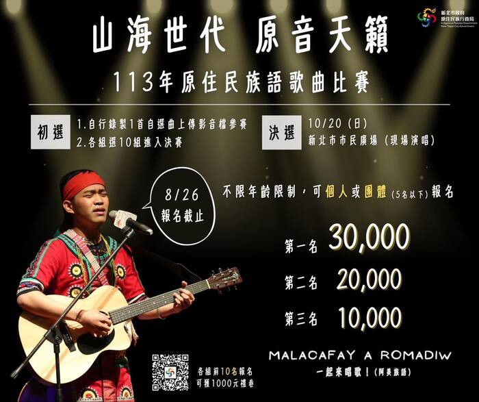 山海世代 原音天籟 113年原住民族語歌區比賽 - 初選:1.自行錄製1首自選曲上船影音檔參賽 2.各組選10組進入決賽 - 決選10/20(日)新北市市民廣場(現場演唱) - 8/26報名截止 不限年齡限制，可個人或團體(5名以下)報名 - 第一名30000元、第二名20000元、第三名10000元 - MALACAFAY A ROMADIW 一起來唱歌!(阿美族語) - qcode(各組前10名報名可獲得1000元禮券)
