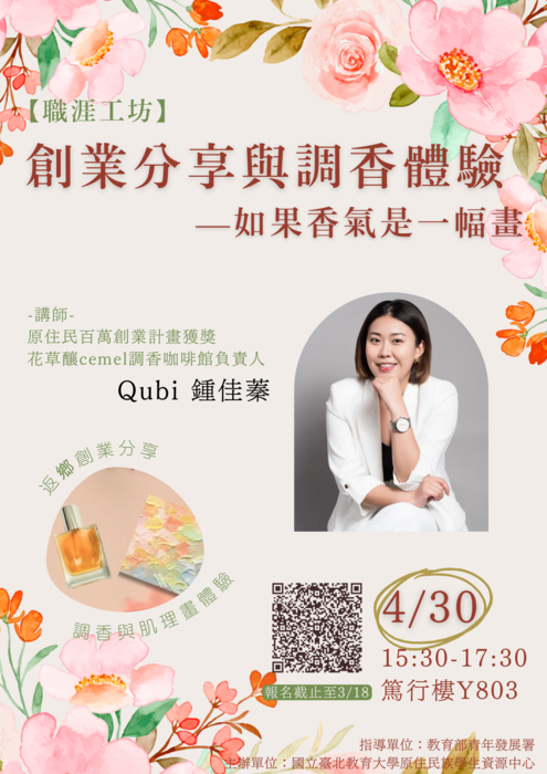 1.標題：【職涯工坊】「創業分享與調香體驗-如果香氣是一幅畫」以紅色字體排列於中側，搭配花叢背景，柔和且淡香。2.講師介紹：講師姓名：Qubi鍾佳蓁老師。經歷：原住民百萬創業計畫獲獎。現任職位：花草釀cemel調香咖啡館負責人。附有講師的照片，位於版面中央右邊位置，具有專業形象但不失親切感。左邊位置有調香及肌理畫照片，有文字環繞：返鄉創業分享及調香與肌理畫體驗，分別在上面與下面。3.課程資訊：時間：日期：2024年4月30日15：30-17：30。地點：篤行樓Y803。報名截止日期：2024年3月18日。 4.報名方式：提供QR碼供報名或了解更多資訊。5.指導單位：教育部青年發展署/主辦單位：國立臺北教育大學原住民族學生資源中心。