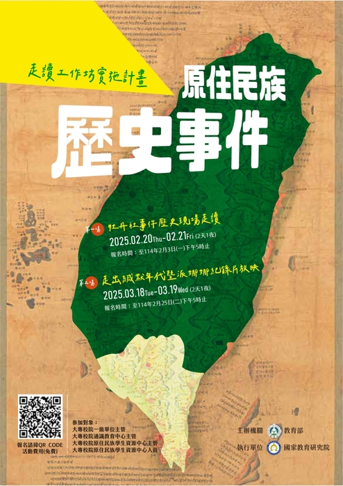 走讀工作訪實施計畫-原住民歷史事件｜第一場牧丹社事件歷史現場走讀2025.02.20Thu-02.21Fri(兩天一夜)、報名時間:至114年2嘔3日(一)下午五時止｜第二場走出緘默年代墊派娜娜紀錄片放映 2025.03.18Tue-03.19 Wed(兩天一夜)、報名時間:至114年2月25日(二)下午五時止｜參加對象:大專校院一級單位主管、大專校院通識教育中心主管、大專校院原住民族學生資源中心主管、大專校院原住民族學生資源中心人員｜主辦單位:教育部、執行單位:國家教育研究院